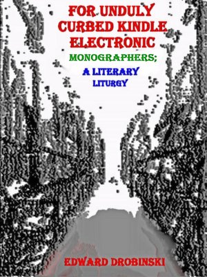 cover image of For Unduly Curbed Kindle Electronic Monographers; a Literary Liturgy
